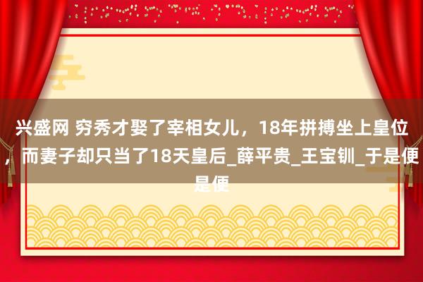 兴盛网 穷秀才娶了宰相女儿，18年拼搏坐上皇位，而妻子却只当了18天皇后_薛平贵_王宝钏_于是便
