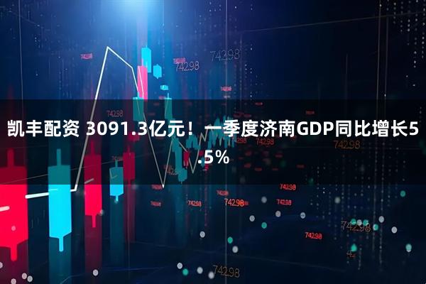 凯丰配资 3091.3亿元！一季度济南GDP同比增长5.5%