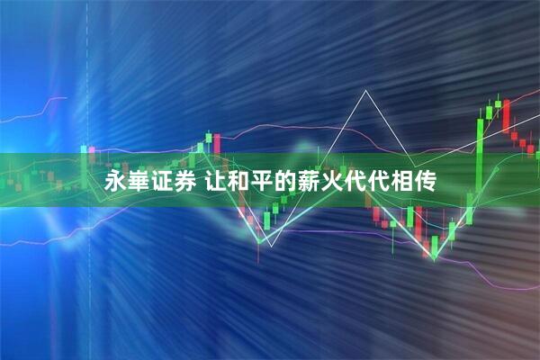 永崋证券 让和平的薪火代代相传