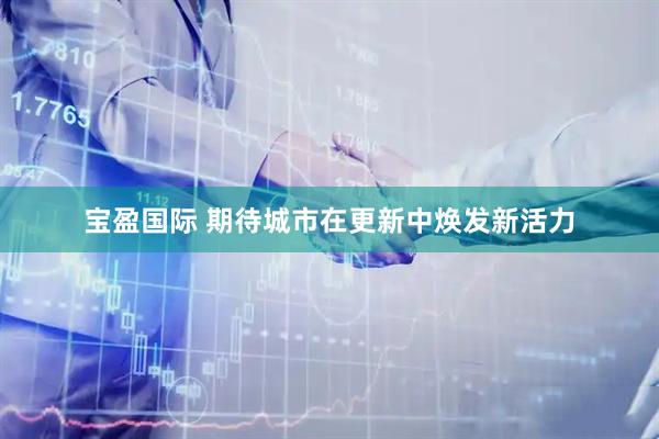宝盈国际 期待城市在更新中焕发新活力