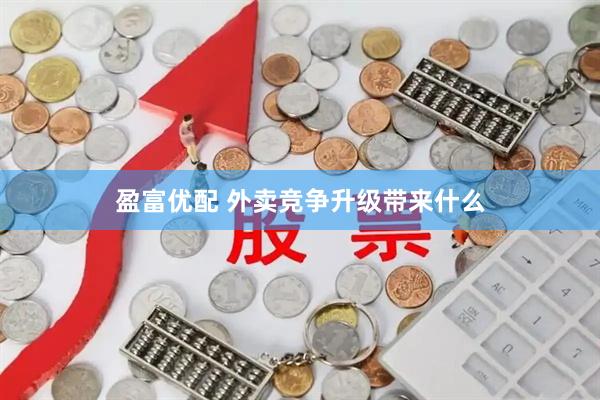 盈富优配 外卖竞争升级带来什么