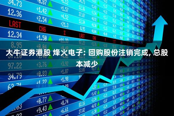 大牛证券港股 烽火电子: 回购股份注销完成, 总股本减少