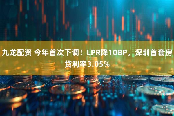 九龙配资 今年首次下调！LPR降10BP，深圳首套房贷利率3.05%
