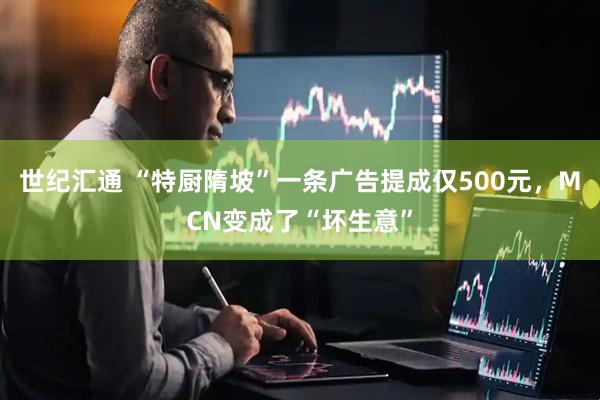 世纪汇通 “特厨隋坡”一条广告提成仅500元，MCN变成了“坏生意”