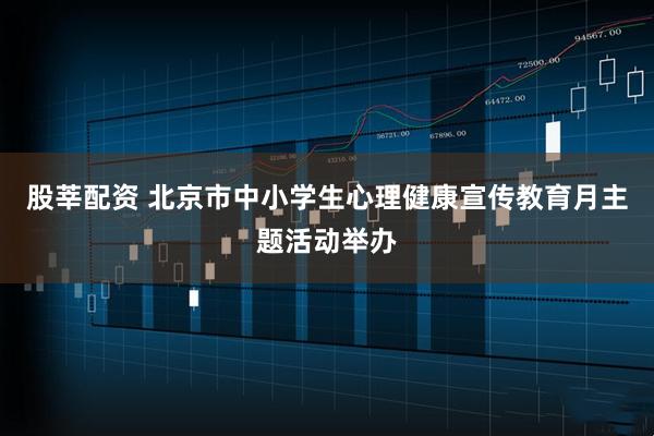 股莘配资 北京市中小学生心理健康宣传教育月主题活动举办