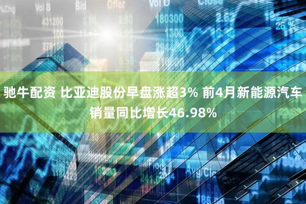 驰牛配资 比亚迪股份早盘涨超3% 前4月新能源汽车销量同比增长46.98%