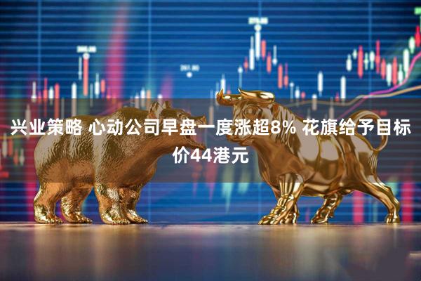 兴业策略 心动公司早盘一度涨超8% 花旗给予目标价44港元