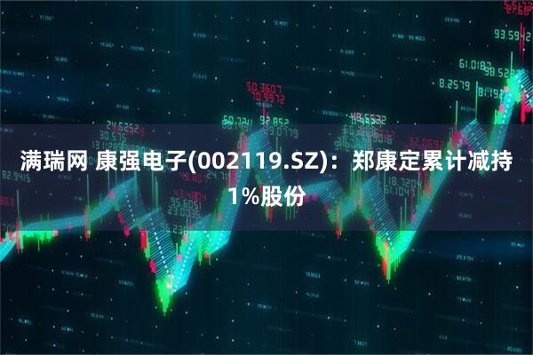 满瑞网 康强电子(002119.SZ)：郑康定累计减持1%股份
