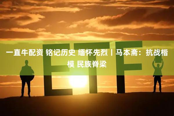 一直牛配资 铭记历史 缅怀先烈丨马本斋：抗战楷模 民族脊梁