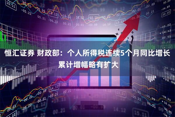 恒汇证券 财政部：个人所得税连续5个月同比增长 累计增幅略有扩大