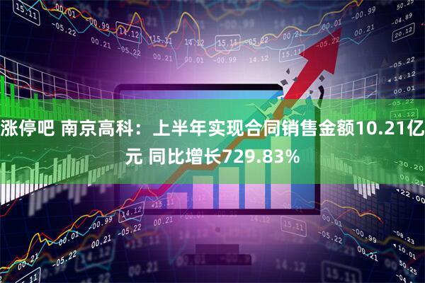 涨停吧 南京高科：上半年实现合同销售金额10.21亿元 同比增长729.83%