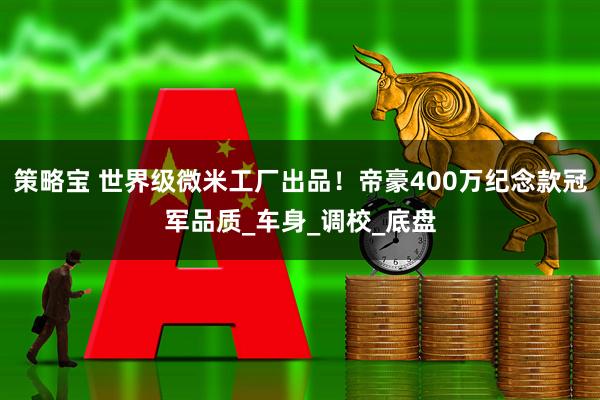 策略宝 世界级微米工厂出品！帝豪400万纪念款冠军品质_车身_调校_底盘
