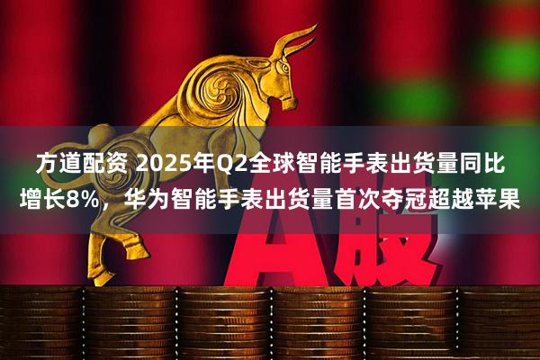 方道配资 2025年Q2全球智能手表出货量同比增长8%，华为智能手表出货量首次夺冠超越苹果