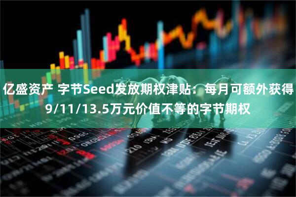 亿盛资产 字节Seed发放期权津贴：每月可额外获得9/11/13.5万元价值不等的字节期权