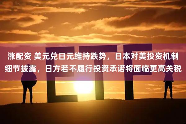 涨配资 美元兑日元维持跌势，日本对美投资机制细节披露，日方若不履行投资承诺将面临更高关税