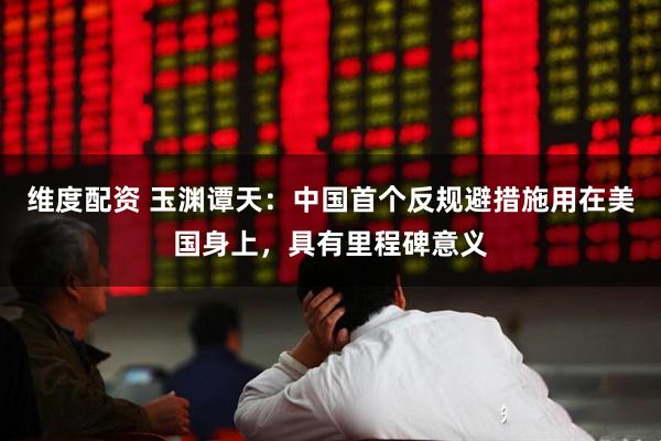 维度配资 玉渊谭天：中国首个反规避措施用在美国身上，具有里程碑意义