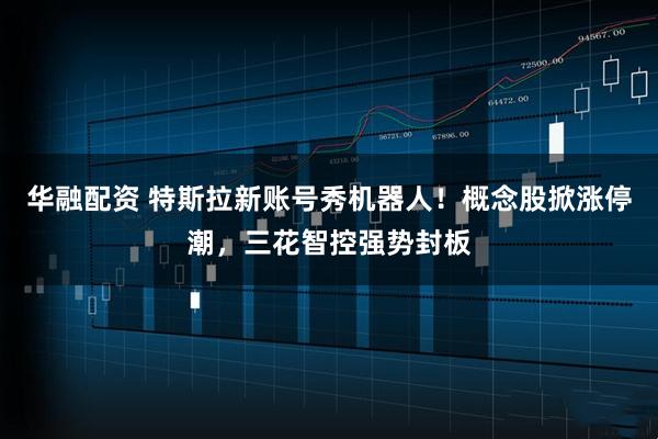 华融配资 特斯拉新账号秀机器人！概念股掀涨停潮，三花智控强势封板