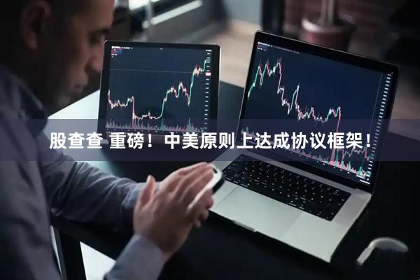 股查查 重磅！中美原则上达成协议框架！