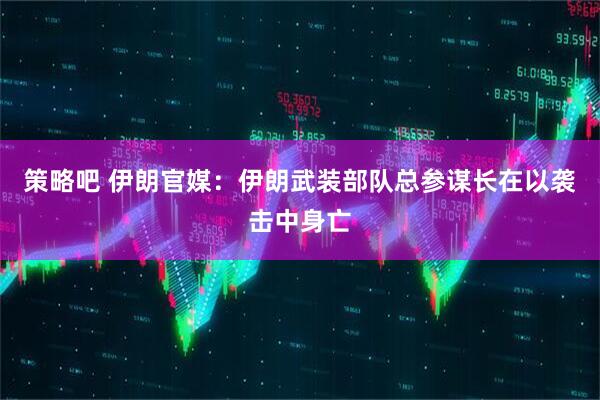 策略吧 伊朗官媒：伊朗武装部队总参谋长在以袭击中身亡