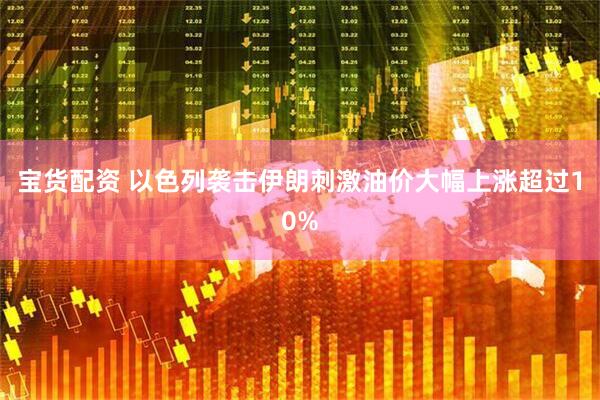 宝货配资 以色列袭击伊朗刺激油价大幅上涨超过10%