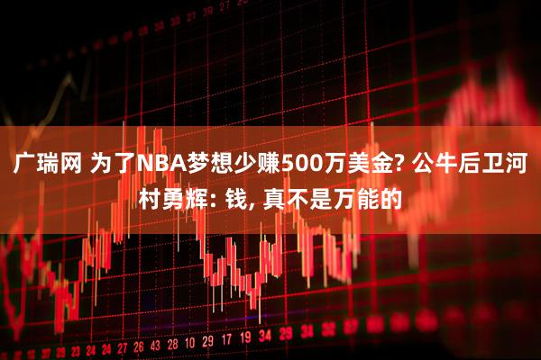 广瑞网 为了NBA梦想少赚500万美金? 公牛后卫河村勇辉: 钱, 真不是万能的