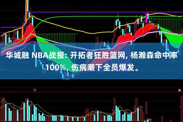 华城融 NBA战报: 开拓者狂胜篮网, 杨瀚森命中率100%, 伤病潮下全员爆发。