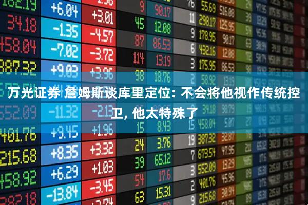 万光证券 詹姆斯谈库里定位: 不会将他视作传统控卫, 他太特殊了