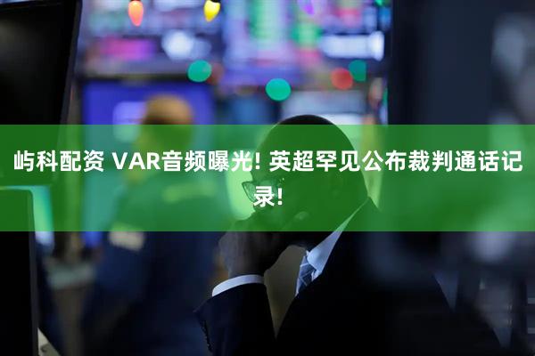屿科配资 VAR音频曝光! 英超罕见公布裁判通话记录!
